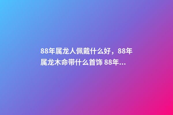 88年属龙人佩戴什么好，88年属龙木命带什么首饰 88年属龙适合带什么招财 88年属龙适合带什么饰物增加财运-第1张-观点-玄机派